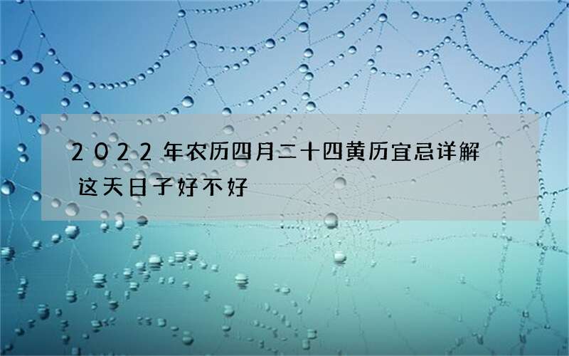 2022年农历四月二十四黄历宜忌详解 这天日子好不好